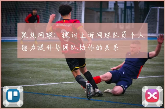 聚焦网球：探讨上海网球队员个人能力提升与团队协作的关系