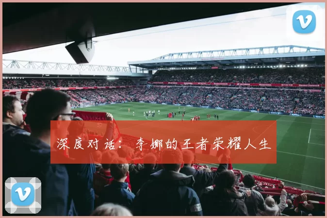 深度对话：李娜的王者荣耀人生
