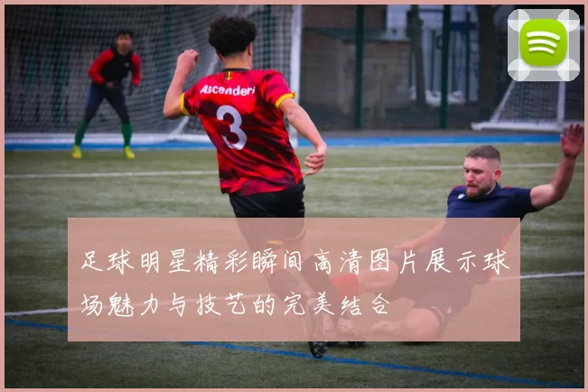 足球明星精彩瞬间高清图片展示球场魅力与技艺的完美结合