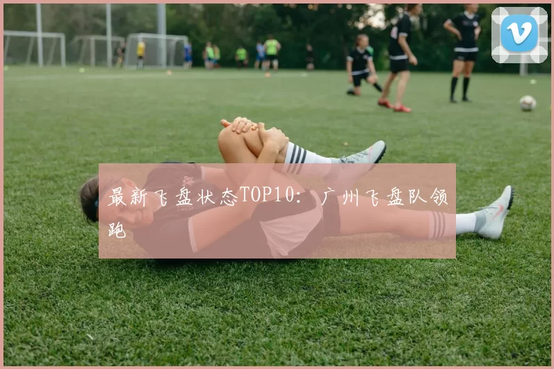 最新飞盘状态TOP10：广州飞盘队领跑