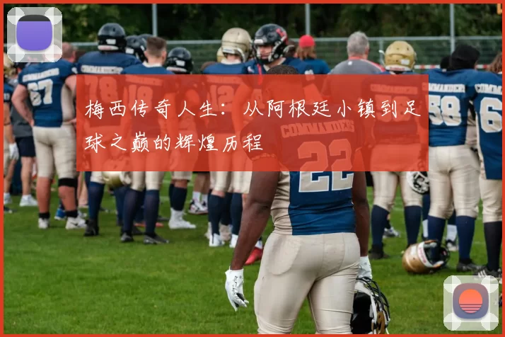 梅西传奇人生：从阿根廷小镇到足球之巅的辉煌历程