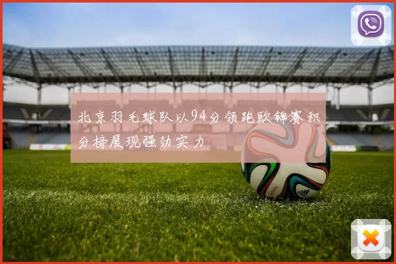 北京羽毛球队以94分领跑欧锦赛积分榜展现强劲实力