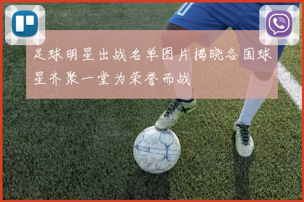 足球明星出战名单图片揭晓各国球星齐聚一堂为荣誉而战
