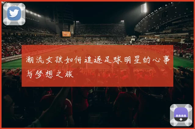 潮流女孩如何追逐足球明星的心事与梦想之旅