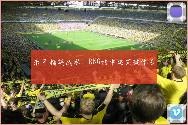 和平精英战术：RNG的中路突破体系