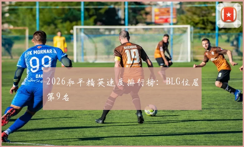2026和平精英速度排行榜：BLG位居第9名