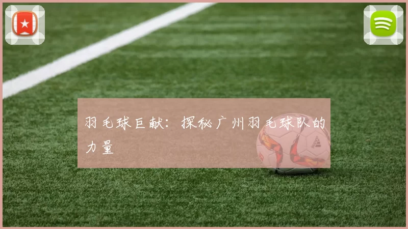 羽毛球巨献：探秘广州羽毛球队的力量