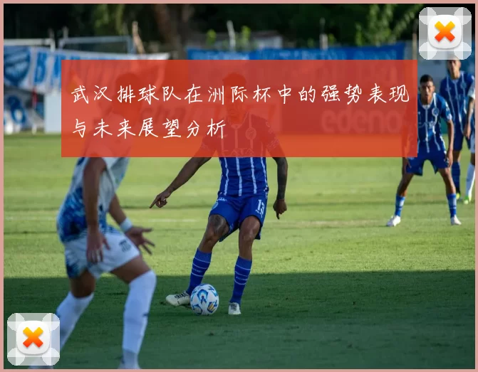 武汉排球队在洲际杯中的强势表现与未来展望分析