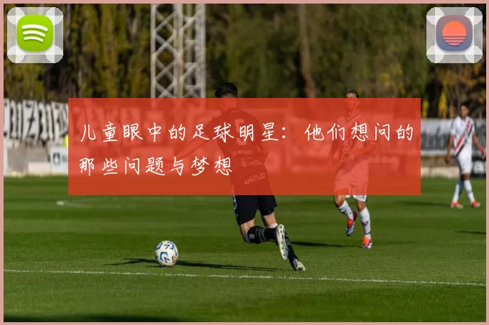儿童眼中的足球明星：他们想问的那些问题与梦想