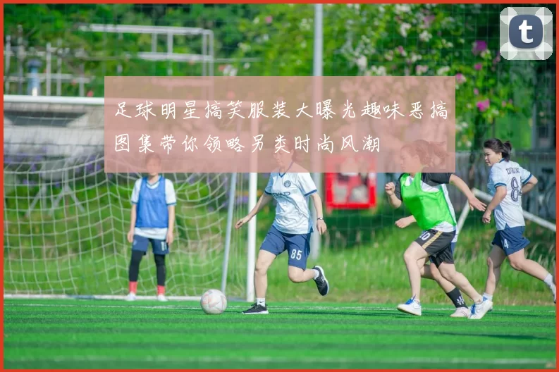 足球明星搞笑服装大曝光趣味恶搞图集带你领略另类时尚风潮