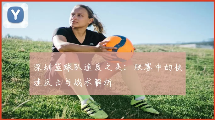 深圳篮球队速度之美：联赛中的快速反击与战术解析