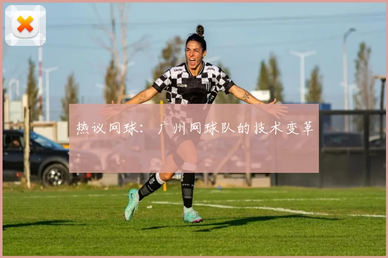 热议网球：广州网球队的技术变革