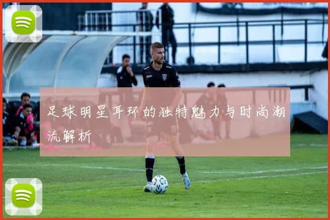 足球明星耳环的独特魅力与时尚潮流解析