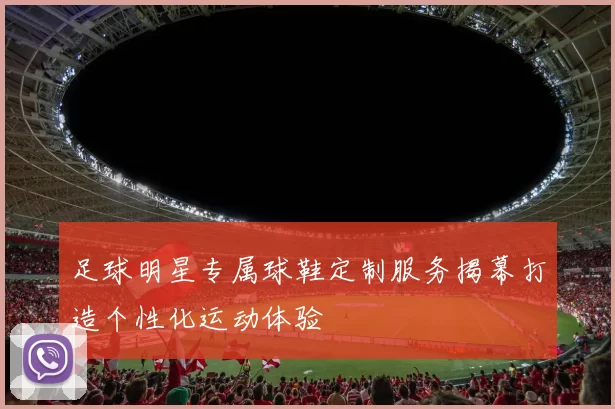 足球明星专属球鞋定制服务揭幕打造个性化运动体验