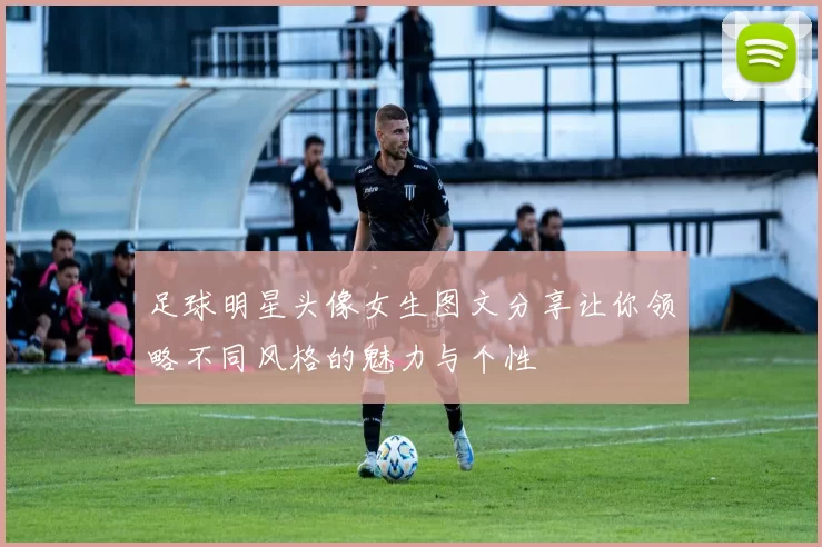 足球明星头像女生图文分享让你领略不同风格的魅力与个性