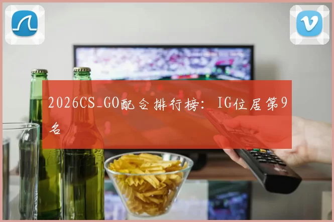 2026CS_GO配合排行榜：IG位居第9名
