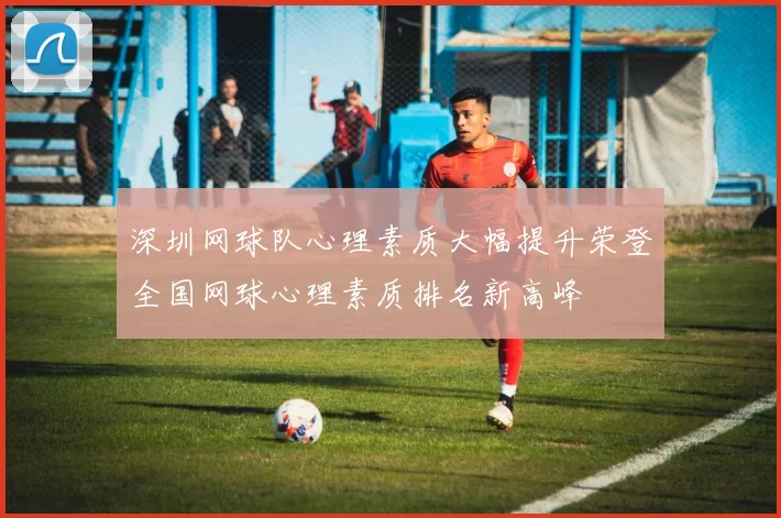 深圳网球队心理素质大幅提升荣登全国网球心理素质排名新高峰
