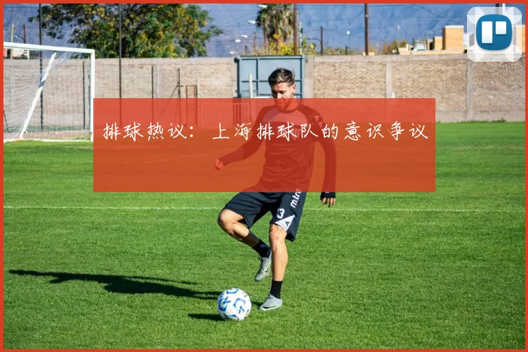 排球热议：上海排球队的意识争议