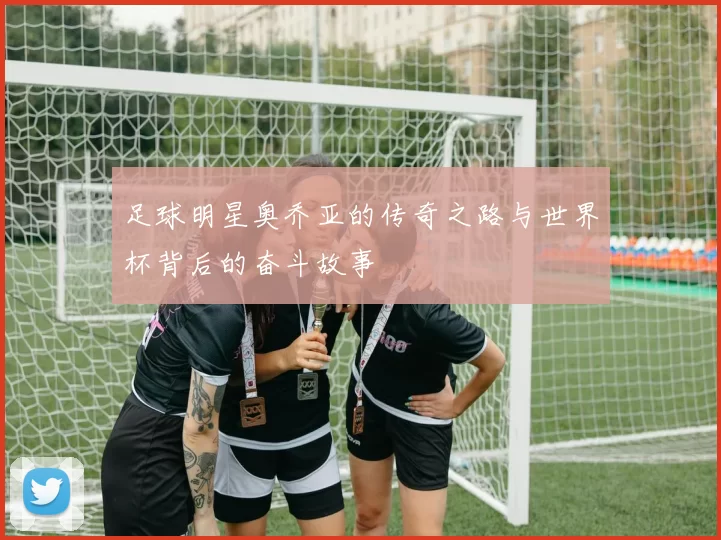 足球明星奥乔亚的传奇之路与世界杯背后的奋斗故事