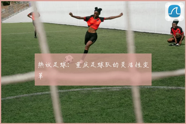 热议足球：重庆足球队的灵活性变革
