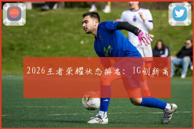 2026王者荣耀状态排名：IG创新高