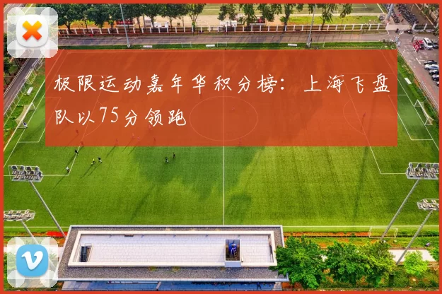 极限运动嘉年华积分榜：上海飞盘队以75分领跑