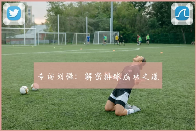 专访刘强：解密排球成功之道